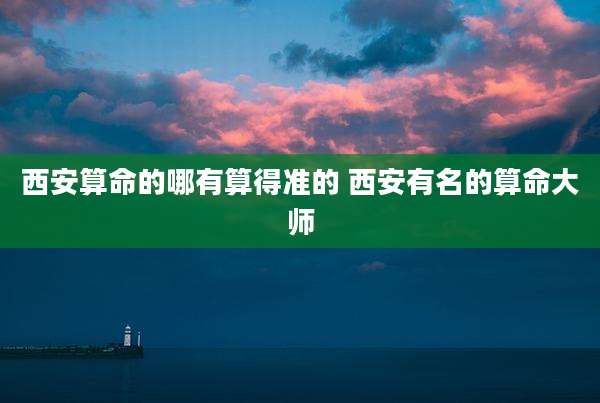 西安算命的哪有算得准的 西安有名的算命大师