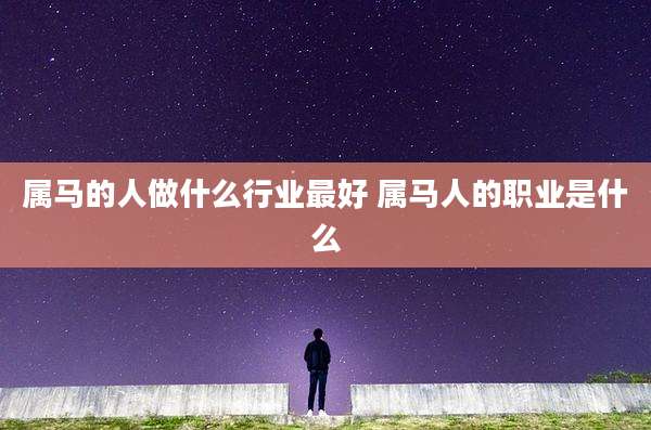 属马的人做什么行业最好 属马人的职业是什么