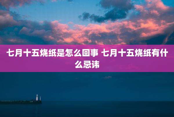 七月十五烧纸是怎么回事 七月十五烧纸有什么忌讳