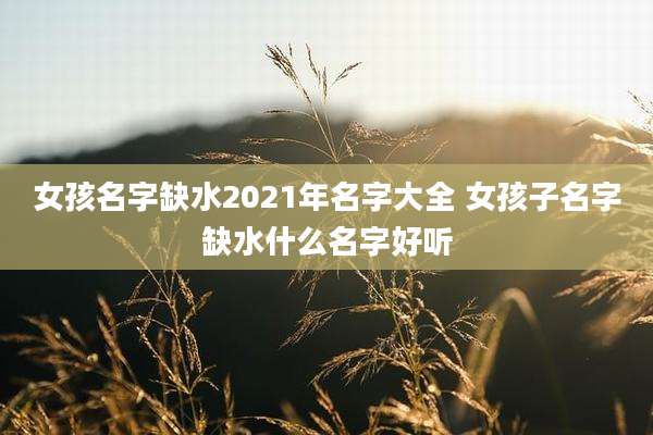女孩名字缺水2021年名字大全 女孩子名字缺水什么名字好听