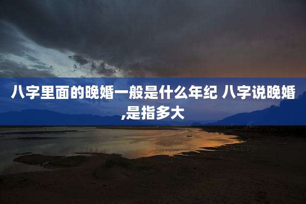 八字里面的晚婚一般是什么年纪 八字说晚婚,是指多大