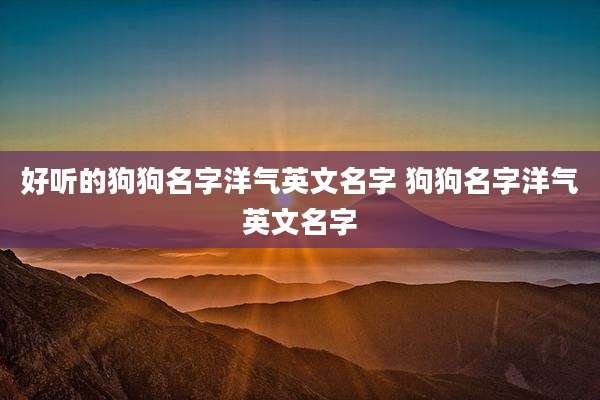 好听的狗狗名字洋气英文名字 狗狗名字洋气英文名字