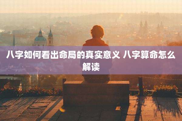 八字如何看出命局的真实意义 八字算命怎么解读