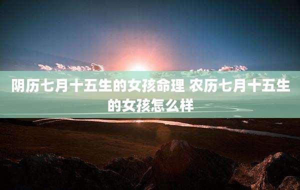 阴历七月十五生的女孩命理 农历七月十五生的女孩怎么样
