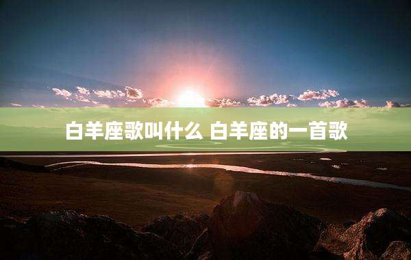 白羊座歌叫什么 白羊座的一首歌