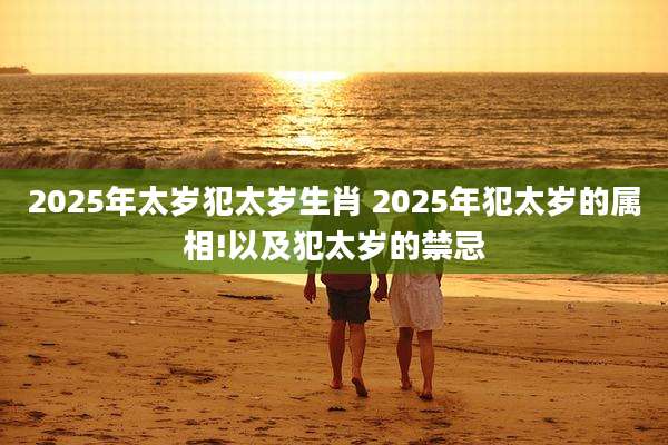2025年太岁犯太岁生肖 2025年犯太岁的属相!以及犯太岁的禁忌