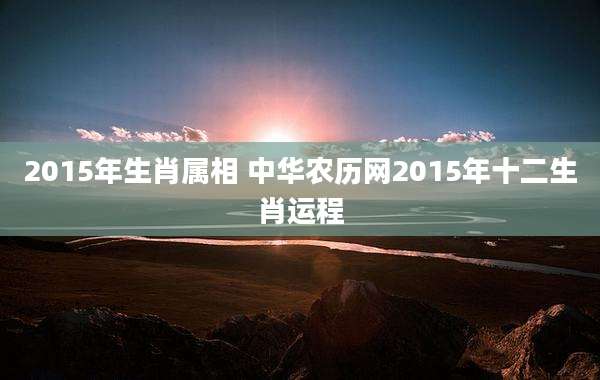 2015年生肖属相 中华农历网2015年十二生肖运程