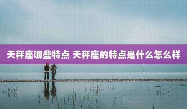 天秤座哪些特点 天秤座的特点是什么怎么样