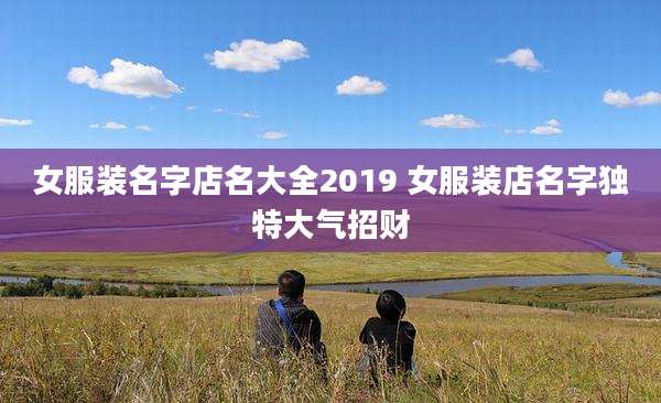 女服装名字店名大全2019 女服装店名字独特大气招财