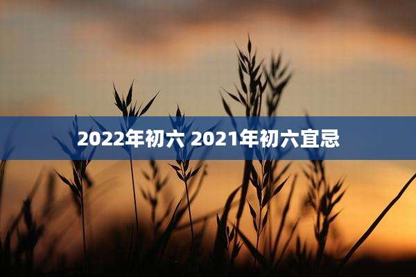 2022年初六 2021年初六宜忌