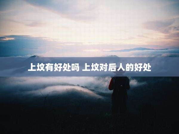上坟有好处吗 上坟对后人的好处