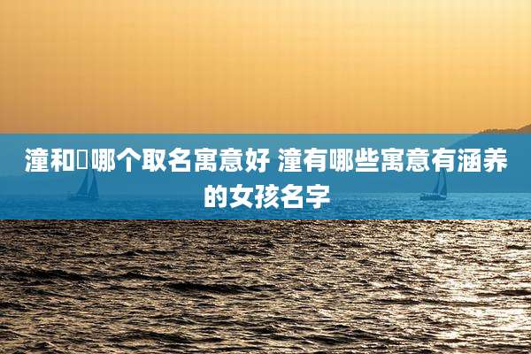潼和浵哪个取名寓意好 潼有哪些寓意有涵养的女孩名字
