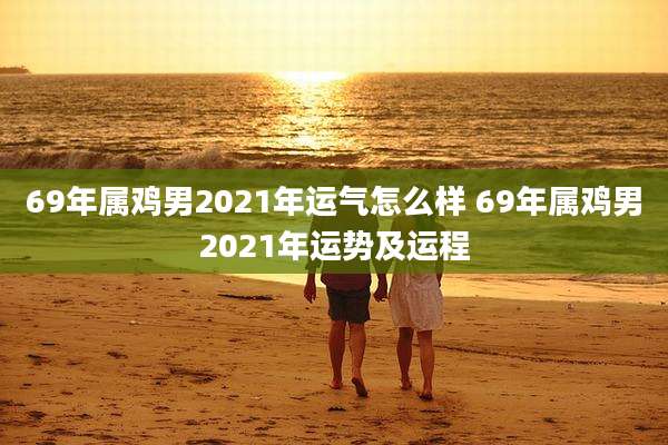 69年属鸡男2021年运气怎么样 69年属鸡男2021年运势及运程