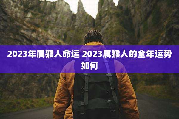 2023年属猴人命运 2023属猴人的全年运势如何