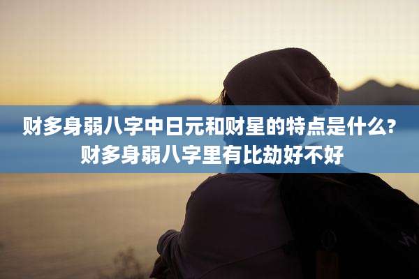 财多身弱八字中日元和财星的特点是什么? 财多身弱八字里有比劫好不好