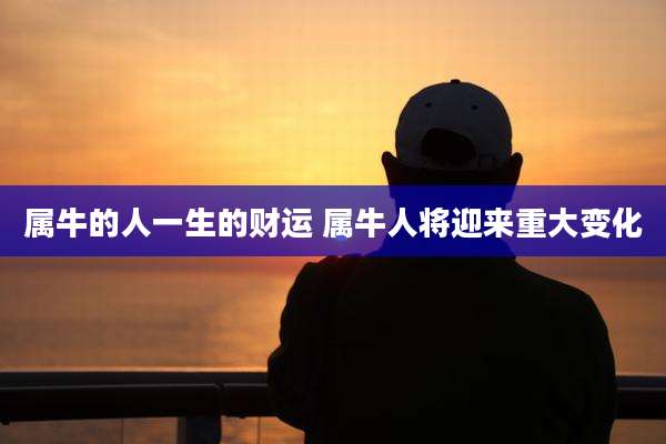 属牛的人一生的财运 属牛人将迎来重大变化
