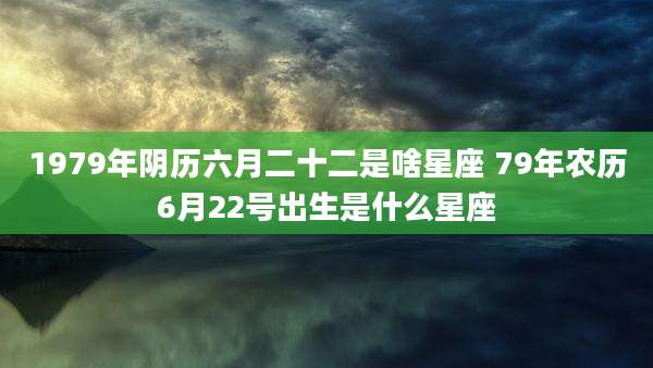 1979年阴历六月二十二是啥星座 79年农历6月22号出生是什么星座