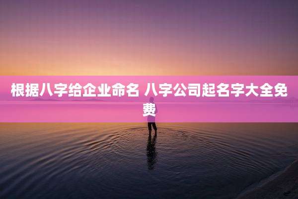 根据八字给企业命名 八字公司起名字大全免费