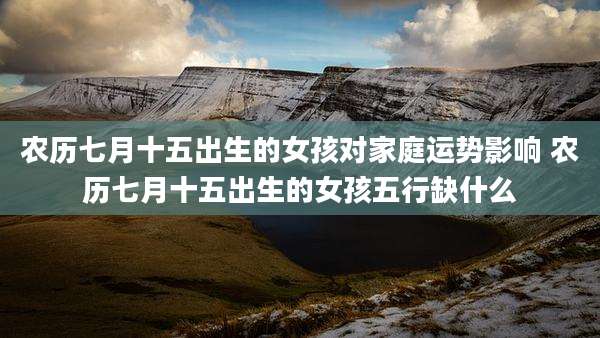 农历七月十五出生的女孩对家庭运势影响 农历七月十五出生的女孩五行缺什么