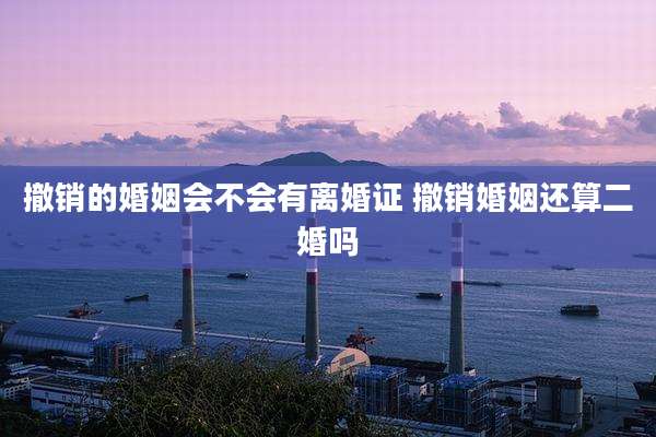 撤销的婚姻会不会有离婚证 撤销婚姻还算二婚吗