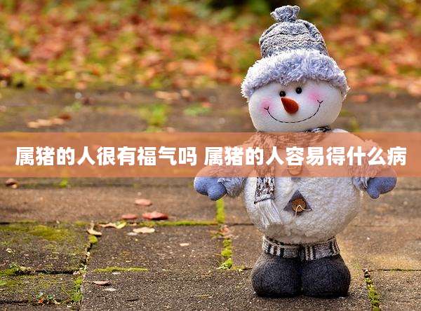 属猪的人很有福气吗 属猪的人容易得什么病