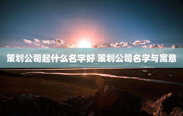 策划公司起什么名字好 策划公司名字与寓意