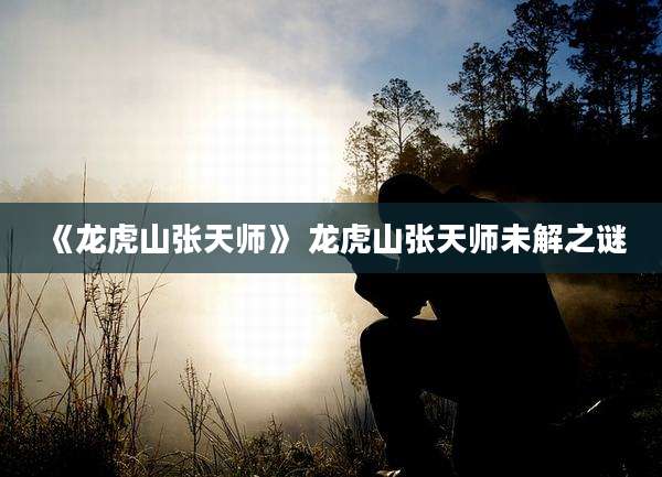 《龙虎山张天师》 龙虎山张天师未解之谜