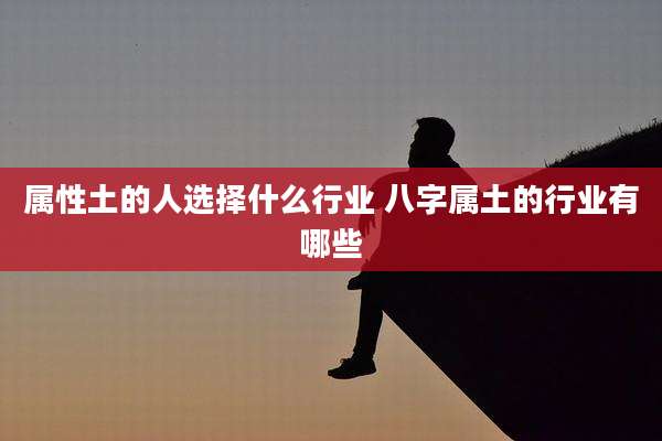 属性土的人选择什么行业 八字属土的行业有哪些