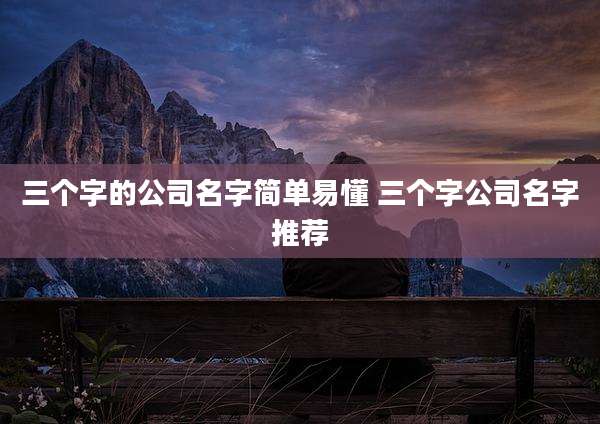 三个字的公司名字简单易懂 三个字公司名字推荐