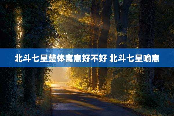 北斗七星整体寓意好不好 北斗七星喻意