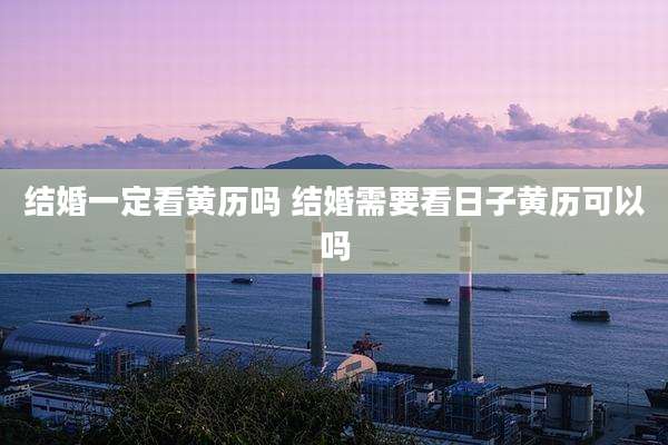结婚一定看黄历吗 结婚需要看日子黄历可以吗