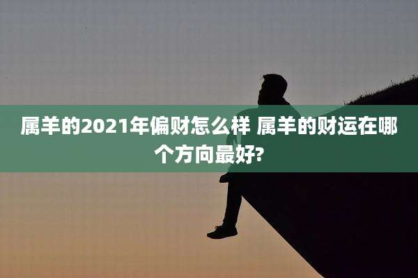 属羊的2021年偏财怎么样 属羊的财运在哪个方向最好?