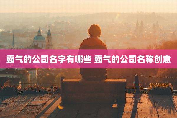 霸气的公司名字有哪些 霸气的公司名称创意