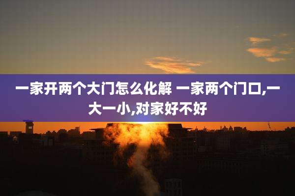 一家开两个大门怎么化解 一家两个门口,一大一小,对家好不好