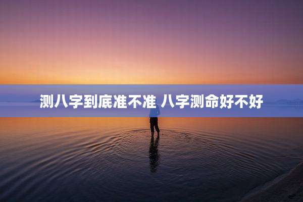 测八字到底准不准 八字测命好不好
