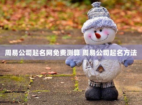 周易公司起名网免费测算 周易公司起名方法