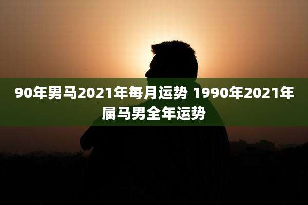 90年男马2021年每月运势 1990年2021年属马男全年运势