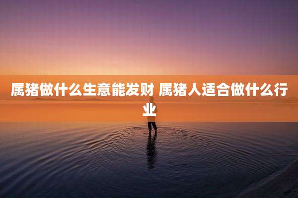 属猪做什么生意能发财 属猪人适合做什么行业