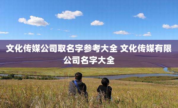 文化传媒公司取名字参考大全 文化传媒有限公司名字大全