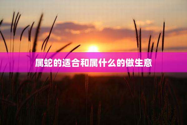 属蛇的适合和属什么的做生意