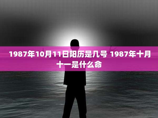 1987年10月11日阳历是几号 1987年十月十一是什么命