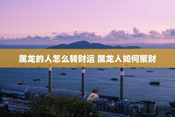 属龙的人怎么转财运 属龙人如何聚财