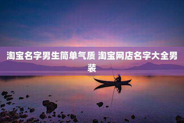 淘宝名字男生简单气质 淘宝网店名字大全男装