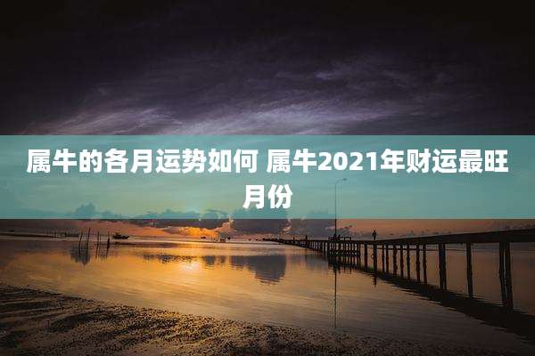 属牛的各月运势如何 属牛2021年财运最旺月份