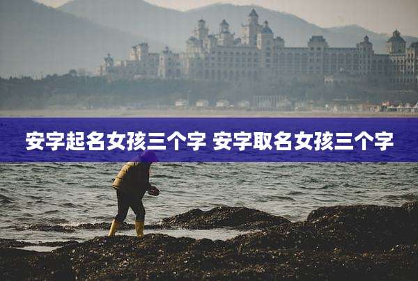 安字起名女孩三个字 安字取名女孩三个字