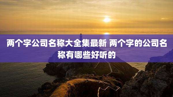 两个字公司名称大全集最新 两个字的公司名称有哪些好听的