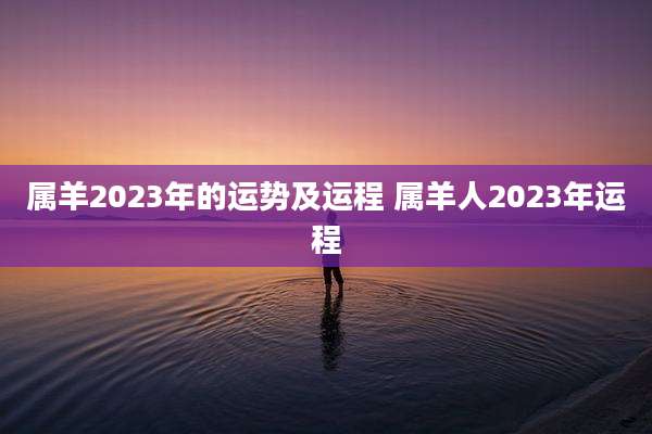 属羊2023年的运势及运程 属羊人2023年运程