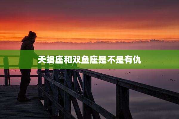 天蝎座和双鱼座是不是有仇