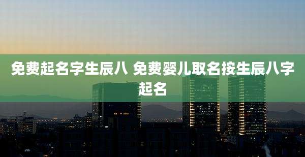 免费起名字生辰八 免费婴儿取名按生辰八字起名