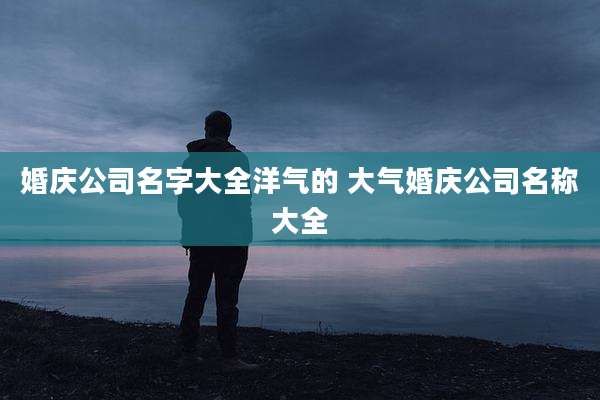 婚庆公司名字大全洋气的 大气婚庆公司名称大全